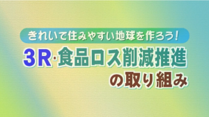 きれいで住みやすい地球を作ろう！3R食品ロス削減推進の取組み